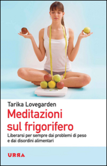 Meditazioni sul frigorifero. Liberarsi per sempre dai problemi di peso e dai disordini alimentari - Tarika Lovegarden