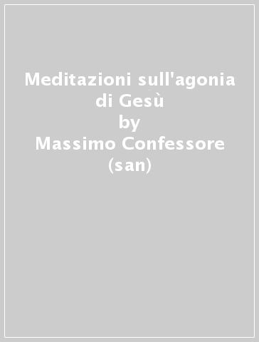 Meditazioni sull'agonia di Gesù - Massimo Confessore (san)