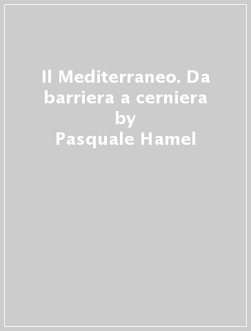 Il Mediterraneo. Da barriera a cerniera - Pasquale Hamel