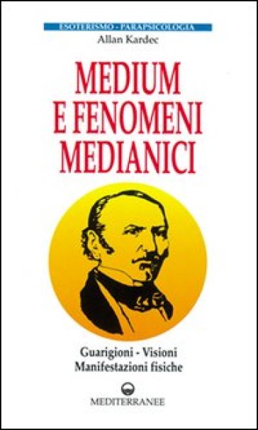 Medium e fenomeni medianici. Guarigioni, visioni, manifestazioni fisiche - Allan Kardec