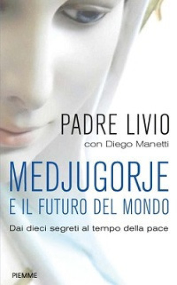 Medjugorje e il futuro del mondo. Dai dieci segreti al tempo della pace - Livio Fanzaga - Diego Manetti