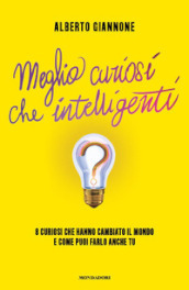 Meglio curiosi che intelligenti. 8 curiosi che hanno cambiato il mondo e come puoi farlo anche tu