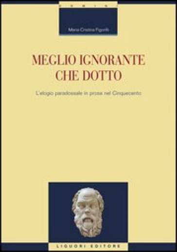 Meglio ignorante che dotto. L'elogio paradossale in prosa nel Cinquecento - M. Cristina Figorilli