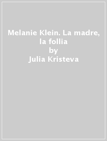 Melanie Klein. La madre, la follia - Julia Kristeva