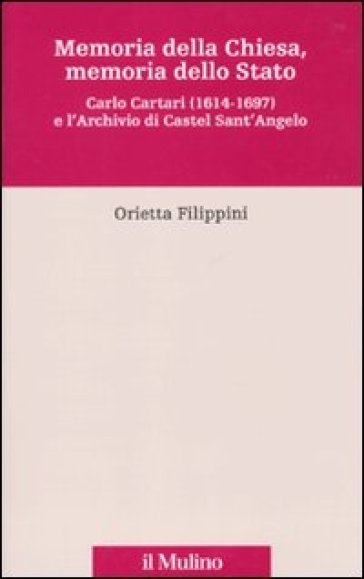 Memoria della Chiesa, memoria dello Stato. Carlo Cartari (1614-1697) e l'archivio di Castel Sant'Angelo - Orietta Filippini