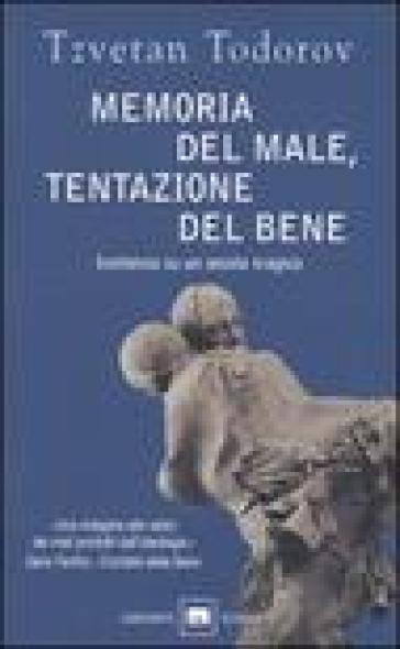 Memoria del male, tentazione del bene. Inchiesta su un secolo tragico - Tzvetan Todorov