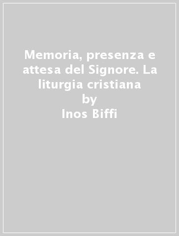 Memoria, presenza e attesa del Signore. La liturgia cristiana - Inos Biffi