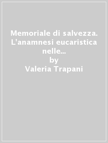 Memoriale di salvezza. L'anamnesi eucaristica nelle anafore d'Oriente e d'Occidente - Valeria Trapani