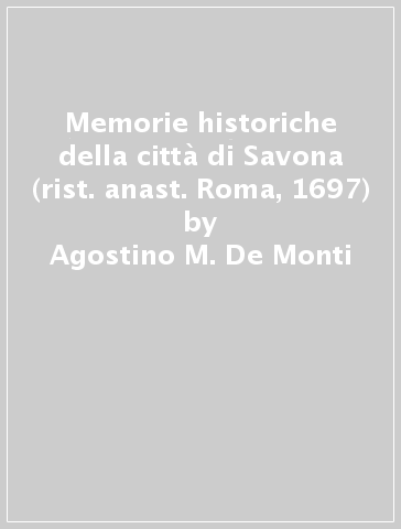 Memorie historiche della città di Savona (rist. anast. Roma, 1697) - Agostino M. De Monti