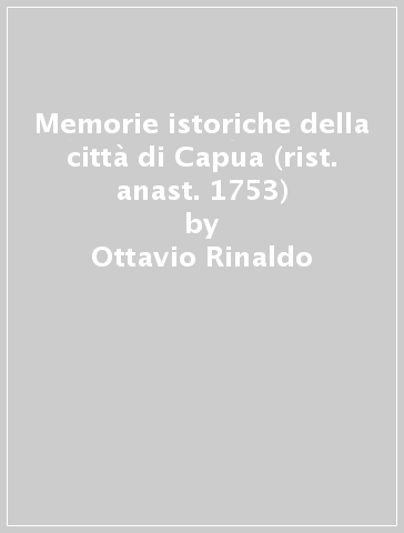 Memorie istoriche della città di Capua (rist. anast. 1753) - Ottavio Rinaldo