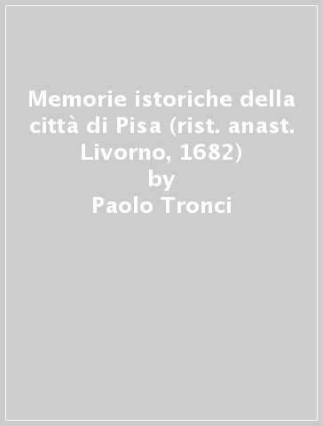 Memorie istoriche della città di Pisa (rist. anast. Livorno, 1682) - Paolo Tronci