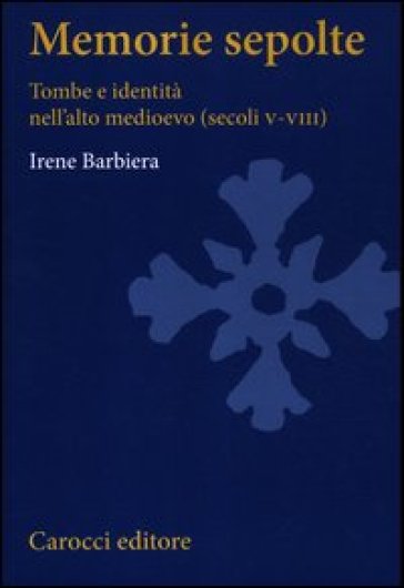 Memorie sepolte. Tombe e identità nell'alto Medioevo (secoli V-VIII) - Irene Barbiera