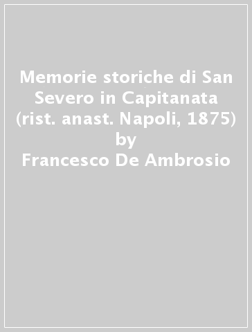 Memorie storiche di San Severo in Capitanata (rist. anast. Napoli, 1875) - Francesco De Ambrosio