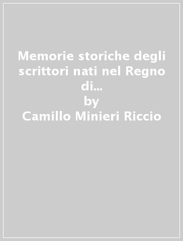 Memorie storiche degli scrittori nati nel Regno di Napoli (rist. anast. Napoli, 1844) - Camillo Minieri Riccio