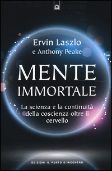 Mente immortale. La scienza e la continuità della coscienza, oltre il cervello - Ervin Laszlo - Anthony Peake