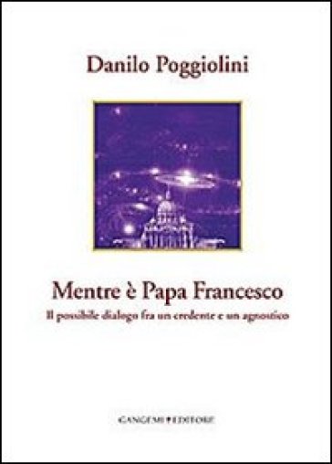 Mentre è papa Francesco. Il possibile dialogo fra un credente e un agnostico - Danilo Poggiolini