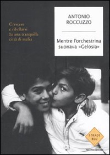 Mentre l'orchestrina suonava «Gelosia». Crescere e ribellarsi in una tranquilla città di mafia - Antonio Roccuzzo