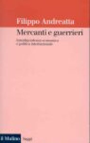 Mercanti e guerrieri. Interdipendenza economica e politica internazionale - Filippo Andreatta