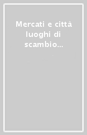 Mercati e città luoghi di scambio e d incontro