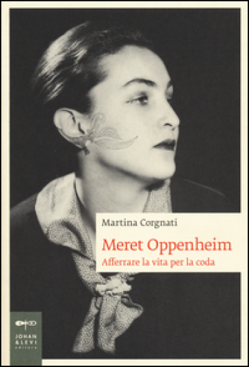 Meret Oppenheim. Afferrare la vita per la coda - Martina Corgnati