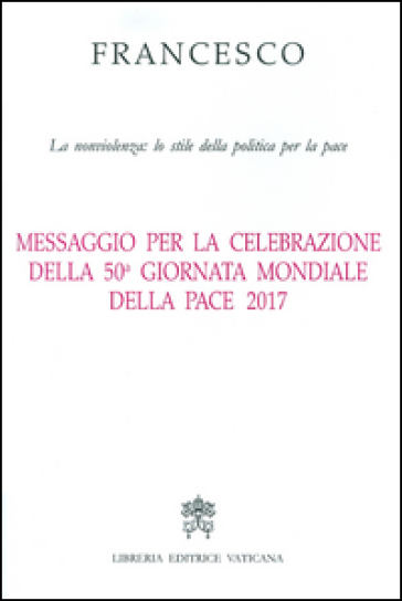 Messaggio per la celebrazione della 50ª Giornata mondiale della pace 2017. La nonviolenza: lo stile della politica per la pace - Papa Francesco (Jorge Mario Bergoglio)