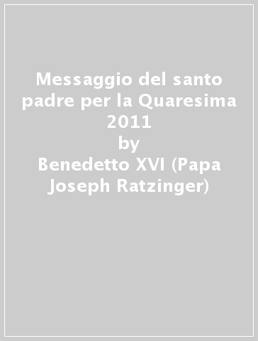 Messaggio del santo padre per la Quaresima 2011 - Benedetto XVI (Papa Joseph Ratzinger)