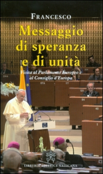 Messaggio di speranza e di unità. Visita al parlamento europeo e al consiglio d'Europa - Papa Francesco (Jorge Mario Bergoglio)