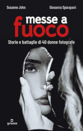 Messe a fuoco. Storie e battaglie di 40 donne fotografe