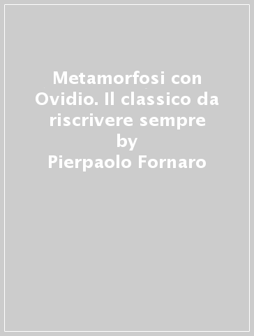 Metamorfosi con Ovidio. Il classico da riscrivere sempre - Pierpaolo Fornaro