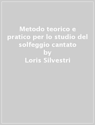 Metodo teorico e pratico per lo studio del solfeggio cantato - Loris Silvestri