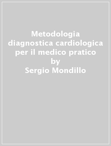 Metodologia diagnostica cardiologica per il medico pratico - Sergio Mondillo