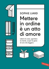 Mettere in ordine è un atto di amore. Libera la casa, sgombra la mente, scopri la gioia di una vita leggera