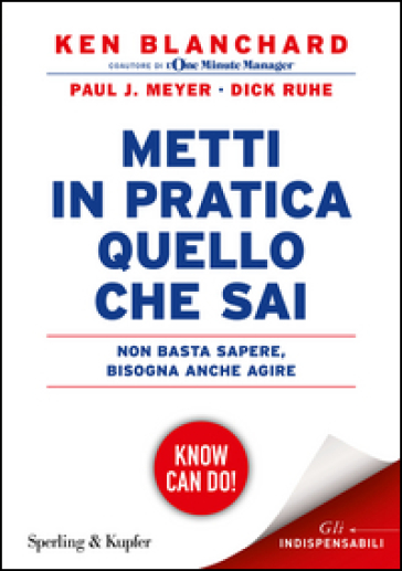 Metti in pratica quello che sai. Non basta sapere, bisogna agire - Kenneth Blanchard - Paul J. Meyer - Dick Ruhe