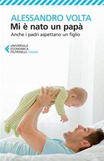 Mi è nato un papà. Anche i padri aspettano un figlio - Alessandro Volta