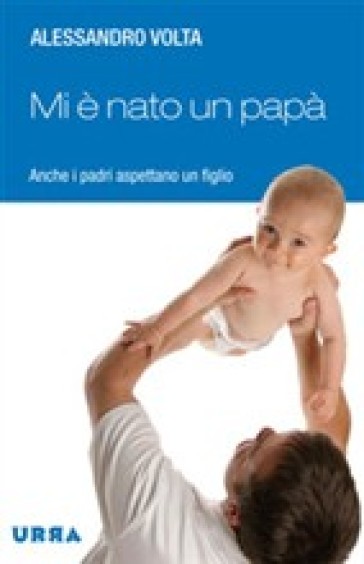 Mi è nato un papà! Anche i padri aspettano un figlio - Alessandro Volta