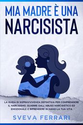Mia Madre è Una Narcisista: La guida di sopravvivenza definitiva per comprendere il narcisismo, guarire dall abuso narcisistico ed emozionale e riprendere in mano la tua vita.