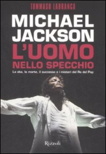 Michael Jackson. L'uomo nello specchio. La vita, la morte, il successo e i misteri del re del pop - Tommaso Labranca