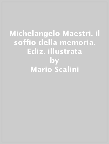 Michelangelo Maestri. il soffio della memoria. Ediz. illustrata - Mario Scalini