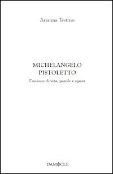 Michelangelo Pistoletto. L'unione di vita, parole e opera - Arianna Testino