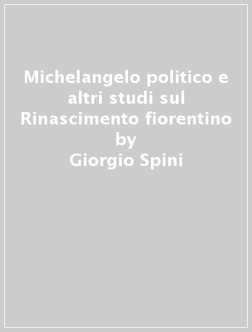 Michelangelo politico e altri studi sul Rinascimento fiorentino - Giorgio Spini