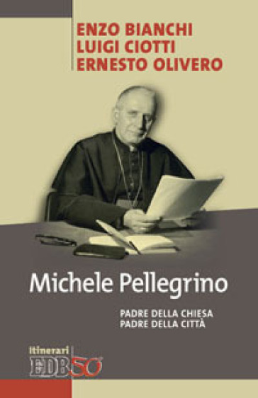 Michele Pellegrino. Padre della Chiesa padre della città - Enzo Bianchi - Luigi Ciotti - Ernesto Olivero