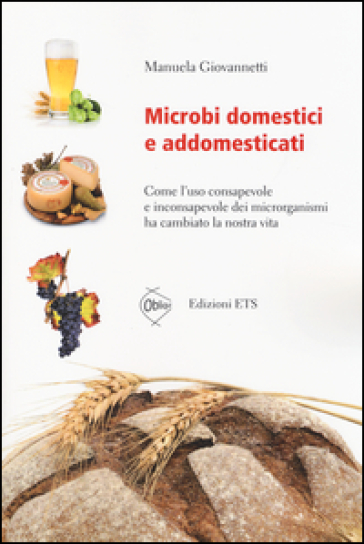 Microbi domestici e addomesticati. Come l'uso consapevole e inconsapevole dei microrganismi ha cambiato la nostra vita - Manuela Giovannetti