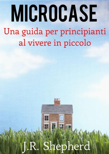 Microcase - Una guida per principianti al vivere in piccolo - J.R. Shepherd