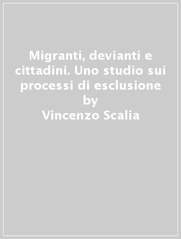 Migranti, devianti e cittadini. Uno studio sui processi di esclusione - Vincenzo Scalia