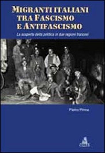 Migranti italiani tra fascismo e antifascismo. La scoperta della politica in due regioni francesi - Pietro Pinna
