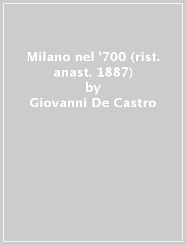 Milano nel '700 (rist. anast. 1887) - Giovanni De Castro