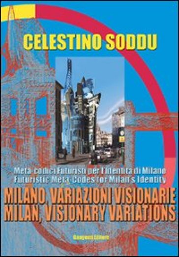 Milano, variazioni visionarie. Meta-codici futuristi per l'identità di Milano-Milan, visionary variations. Futuristic meta-codes for Milan's identity - Celestino Soddu