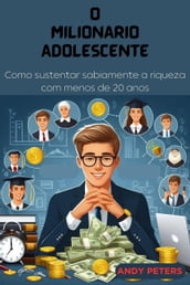 O Milionario Adolescente : Como sustentar sabiamente a riqueza com menos de 20 anos