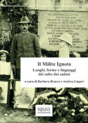 Il Milite Ignoto. Luoghi, forme e linguaggi del culto dei caduti