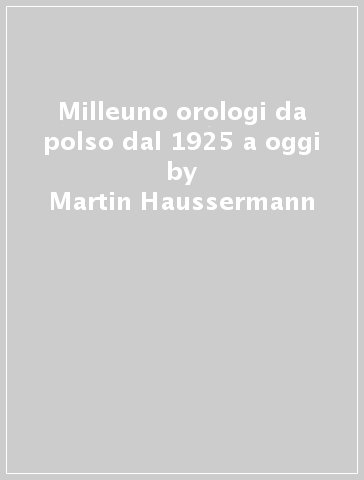 Milleuno orologi da polso dal 1925 a oggi - Martin Haussermann